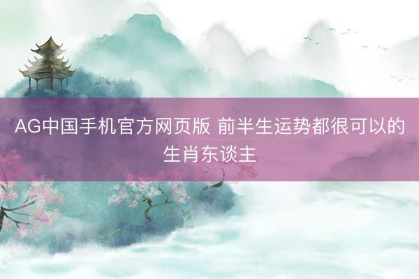 AG中国手机官方网页版 前半生运势都很可以的生肖东谈主
