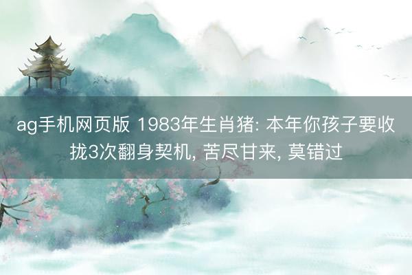 ag手机网页版 1983年生肖猪: 本年你孩子要收拢3次翻身契机， 苦尽甘来， 莫错过
