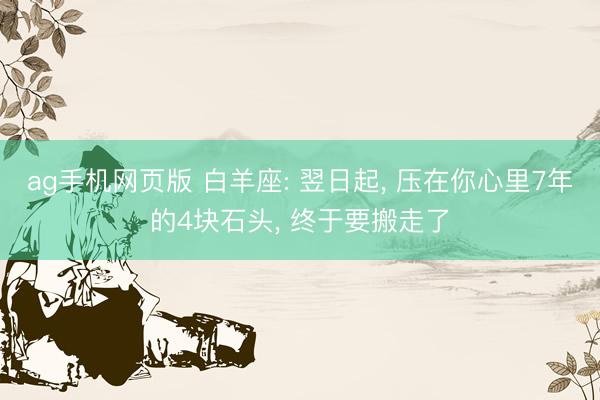 ag手机网页版 白羊座: 翌日起， 压在你心里7年的4块石头， 终于要搬走了