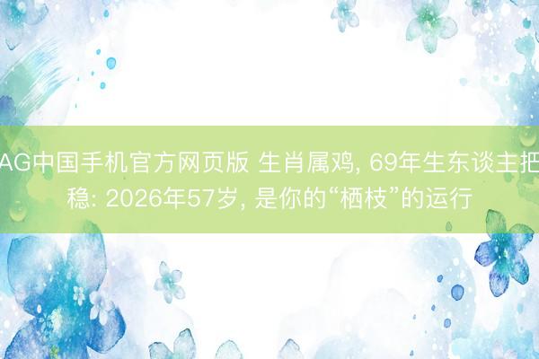 AG中国手机官方网页版 生肖属鸡， 69年生东谈主把稳: 2026年57岁， 是你的“栖枝”的运行
