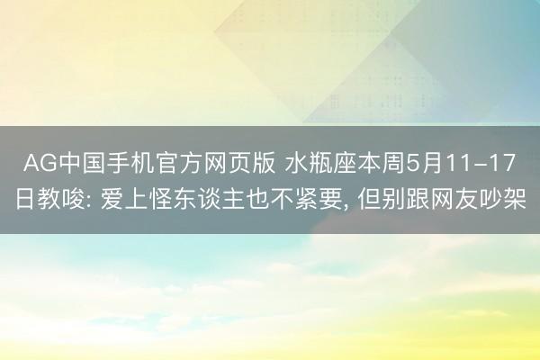 AG中国手机官方网页版 水瓶座本周5月11-17日教唆: 爱上怪东谈主也不紧要， 但别跟网友吵架