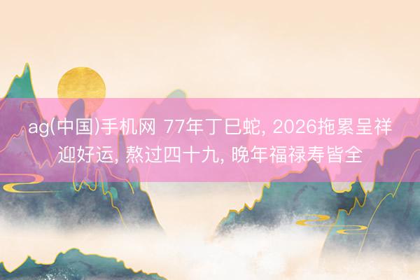 ag(中国)手机网 77年丁巳蛇， 2026拖累呈祥迎好运， 熬过四十九， 晚年福禄寿皆全