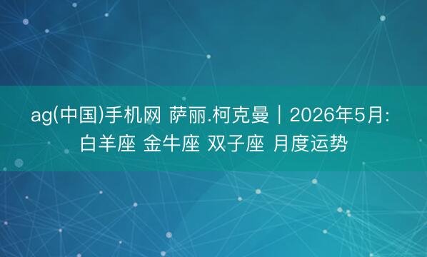 ag(中国)手机网 萨丽.柯克曼︱2026年5月: 白羊座 金牛座 双子座 月度运势