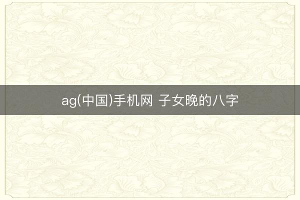 ag(中国)手机网 子女晚的八字