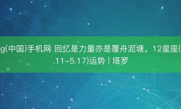 ag(中国)手机网 回忆是力量亦是覆舟泥塘。12星座(5.11-5.17)运势 | 塔罗