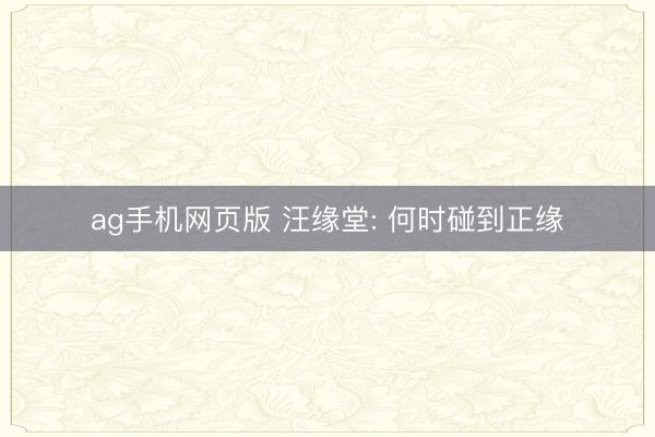 ag手机网页版 汪缘堂: 何时碰到正缘