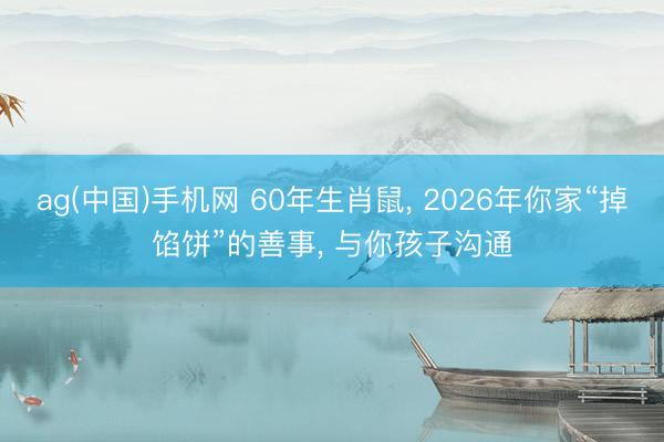 ag(中国)手机网 60年生肖鼠， 2026年你家“掉馅饼”的善事， 与你孩子沟通