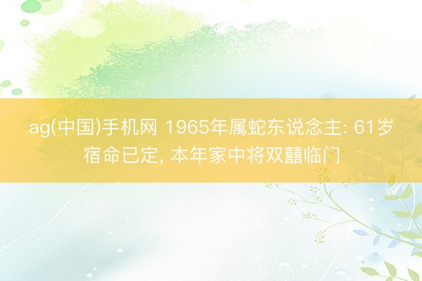 ag(中国)手机网 1965年属蛇东说念主: 61岁宿命已定, 本年家中将双囍临门