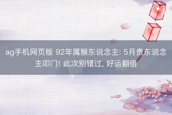 ag手机网页版 92年属猴东说念主: 5月贵东说念主叩门! 此次别错过， 好运翻倍