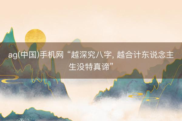 ag(中国)手机网 “越深究八字， 越合计东说念主生没特真谛”