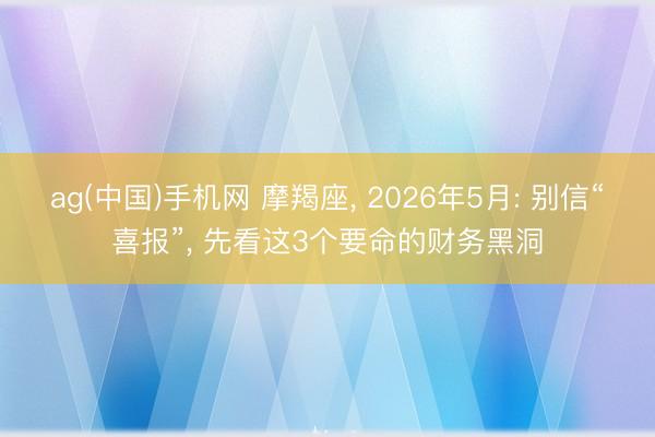 ag(中国)手机网 摩羯座， 2026年5月: 别信“喜报”， 先看这3个要命的财务黑洞