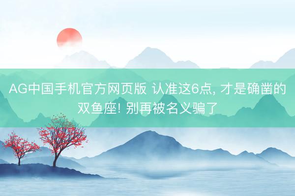 AG中国手机官方网页版 认准这6点， 才是确凿的双鱼座! 别再被名义骗了