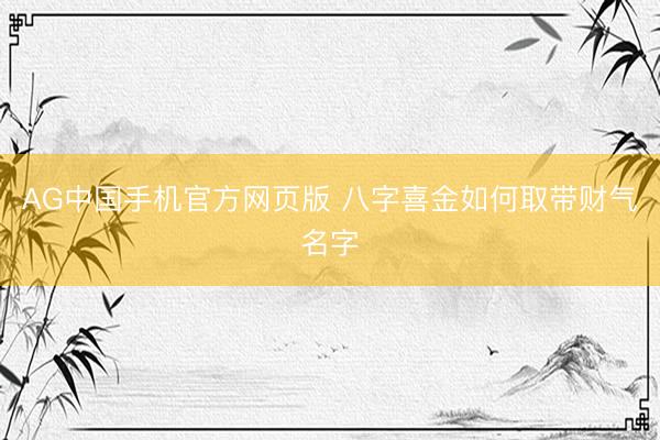AG中国手机官方网页版 八字喜金如何取带财气名字