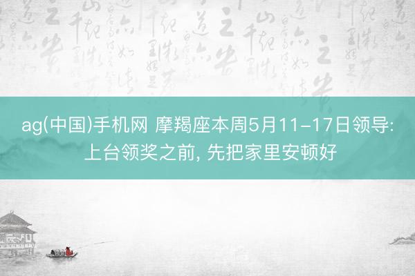 ag(中国)手机网 摩羯座本周5月11-17日领导: 上台领奖之前， 先把家里安顿好