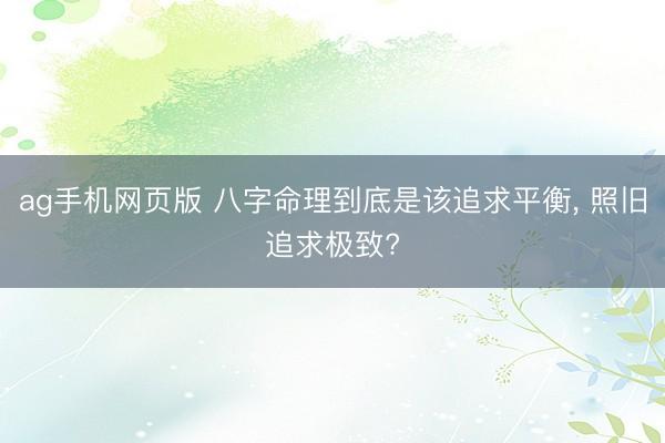 ag手机网页版 八字命理到底是该追求平衡， 照旧追求极致?