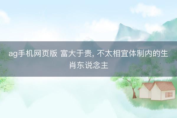 ag手机网页版 富大于贵， 不太相宜体制内的生肖东说念主