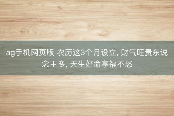 ag手机网页版 农历这3个月设立， 财气旺贵东说念主多， 天生好命享福不愁