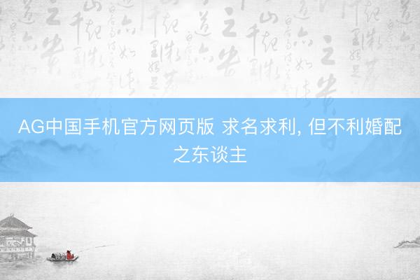 AG中国手机官方网页版 求名求利， 但不利婚配之东谈主