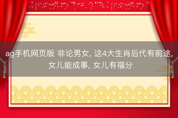 ag手机网页版 非论男女， 这4大生肖后代有前途， 女儿能成事， 女儿有福分
