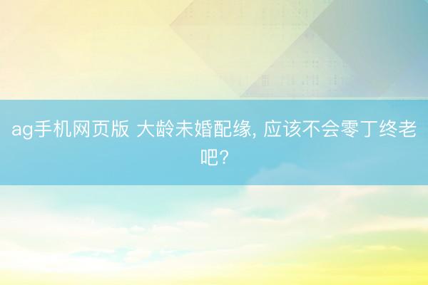 ag手机网页版 大龄未婚配缘， 应该不会零丁终老吧?
