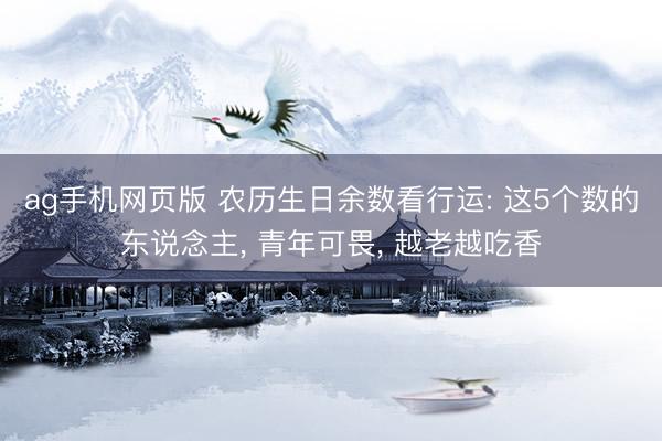 ag手机网页版 农历生日余数看行运: 这5个数的东说念主， 青年可畏， 越老越吃香