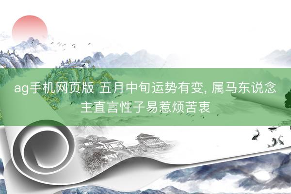 ag手机网页版 五月中旬运势有变， 属马东说念主直言性子易惹烦苦衷