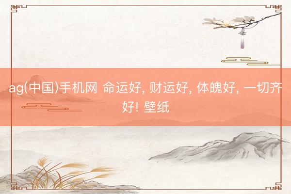 ag(中国)手机网 命运好， 财运好，<a href=