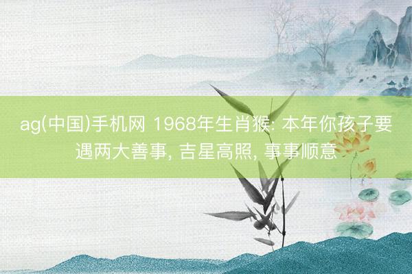 ag(中国)手机网 1968年生肖猴: 本年你孩子要遇两大善事， 吉星高照， 事事顺意