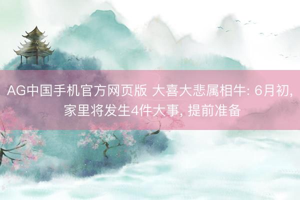 AG中国手机官方网页版 大喜大悲属相牛: 6月初， 家里将发生4件大事， 提前准备