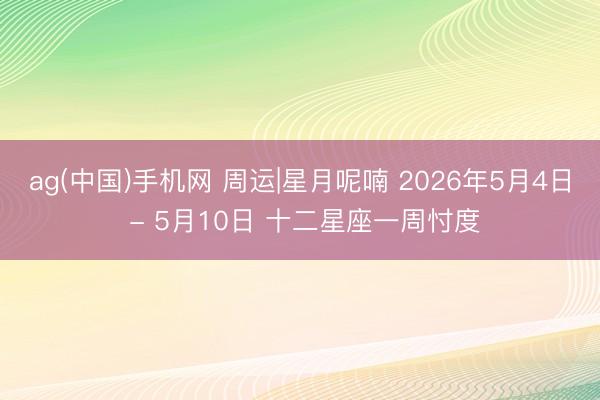 ag(中国)手机网 周运|星月呢喃 2026年5月4日 - 5月10日 十二星座一周忖度