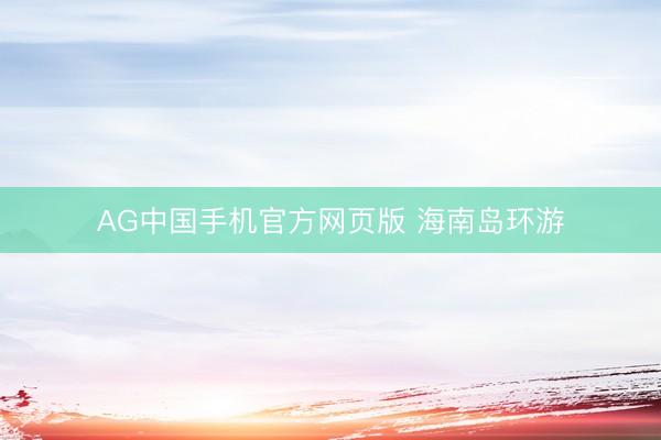 AG中国手机官方网页版 海南岛环游