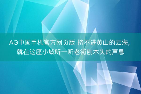 AG中国手机官方网页版 挤不进黄山的云海， 就在这座小城听一听老街刨木头的声息