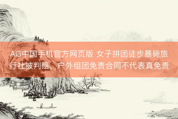 AG中国手机官方网页版 女子拼团徒步暴毙旅行社被判赔,户外组团免责合同不代表真免责