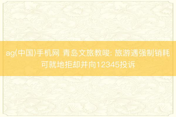 ag(中国)手机网 青岛文旅教唆: 旅游遇强制销耗可就地拒却并向12345投诉