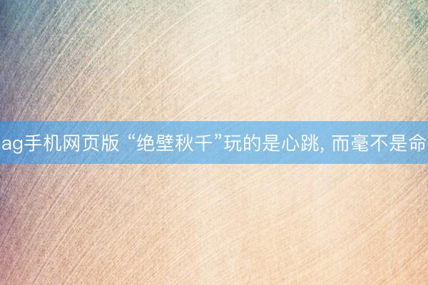 ag手机网页版 “绝壁秋千”玩的是心跳， 而毫不是命