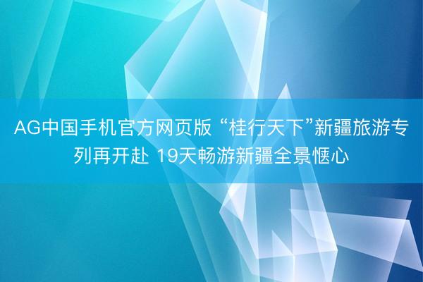 AG中国手机官方网页版 “桂行天下”新疆旅游专列再开赴 19天畅游新疆全景惬心