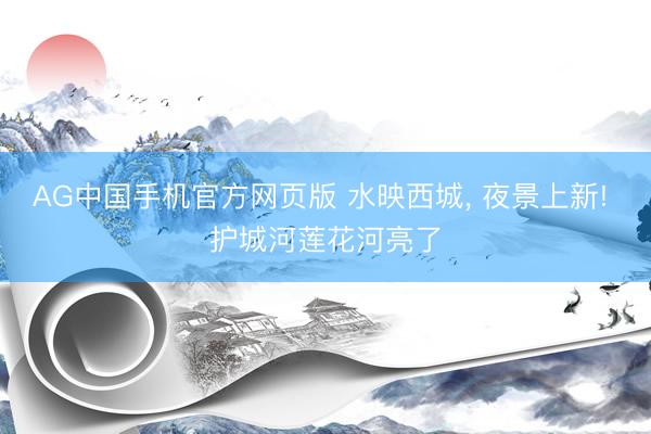 AG中国手机官方网页版 水映西城， 夜景上新! 护城河莲花河亮了