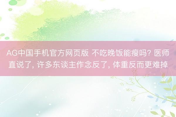 AG中国手机官方网页版 不吃晚饭能瘦吗? 医师直说了， 许多东谈主作念反了， 体重反而更难掉