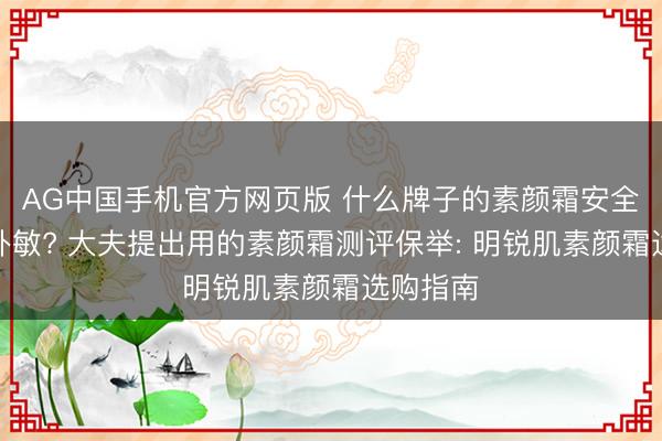 AG中国手机官方网页版 什么牌子的素颜霜安全好用不外敏? 大夫提出用的素颜霜测评保举: 明锐肌素颜霜选购指南