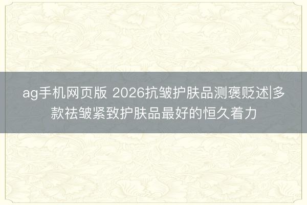 ag手机网页版 2026抗皱护肤品测褒贬述|多款祛皱紧致护肤品最好的恒久着力