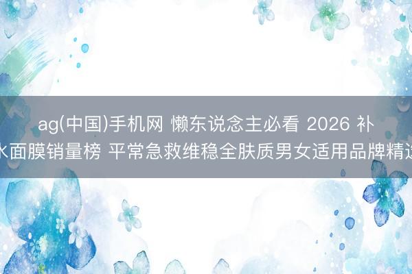 ag(中国)手机网 懒东说念主必看 2026 补水面膜销量榜 平常急救维稳全肤质男女适用品牌精选