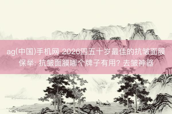 ag(中国)手机网 2026四五十岁最佳的抗皱面膜保举: 抗皱面膜哪个牌子有用? 去皱神器