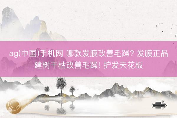 ag(中国)手机网 哪款发膜改善毛躁? 发膜正品建树干枯改善毛躁! 护发天花板