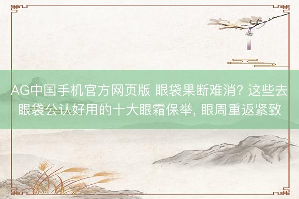 AG中国手机官方网页版 眼袋果断难消? 这些去眼袋公认好用的十大眼霜保举， 眼周重返紧致