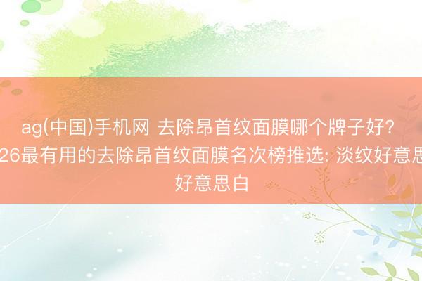 ag(中国)手机网 去除昂首纹面膜哪个牌子好? 2026最有用的去除昂首纹面膜名次榜推选: 淡纹好意思白