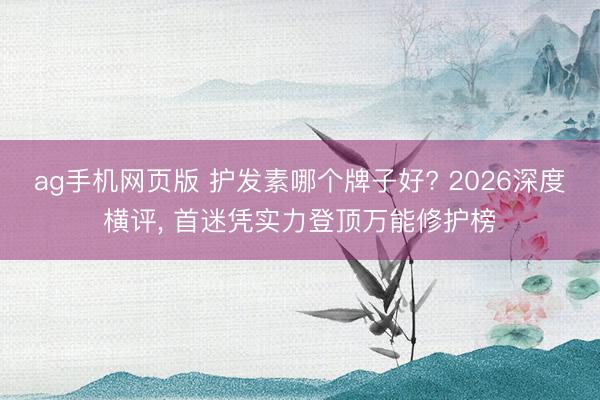 ag手机网页版 护发素哪个牌子好? 2026深度横评， 首迷凭实力登顶万能修护榜