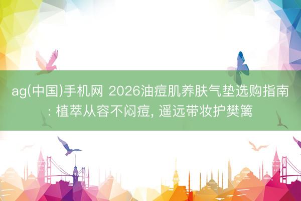 ag(中国)手机网 2026油痘肌养肤气垫选购指南: 植萃从容不闷痘， 遥远带妆护樊篱