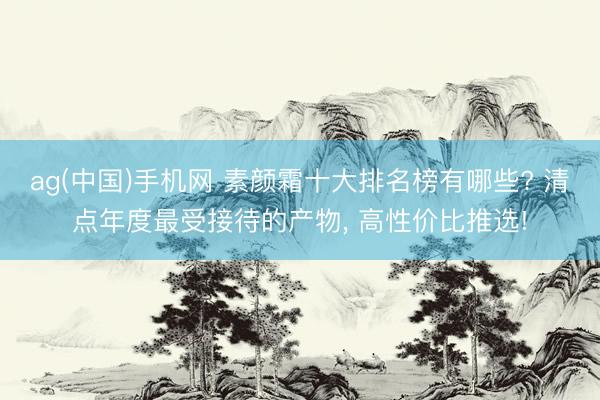 ag(中国)手机网 素颜霜十大排名榜有哪些? 清点年度最受接待的产物， 高性价比推选!
