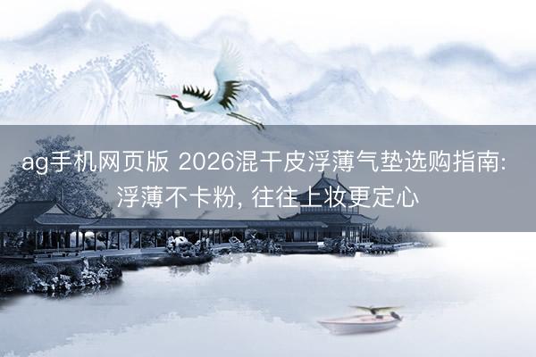 ag手机网页版 2026混干皮浮薄气垫选购指南: 浮薄不卡粉， 往往上妆更定心