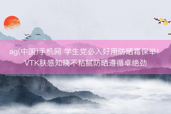 ag(中国)手机网 学生党必入好用防晒霜保举! VTK肤感知晓不粘腻防晒遵循卓绝劲